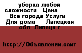 уборка любой сложности › Цена ­ 250 - Все города Услуги » Для дома   . Липецкая обл.,Липецк г.